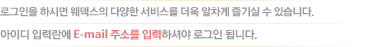 �α����� �Ͻø� �������� �پ��� ���񽺸� ���� ������ ���� �� �ֽ��ϴ�. ���̵� �Է¶��� E-mail �ּҸ� �Է��ϼž� �α��� �˴ϴ�.